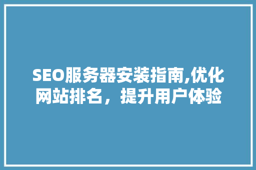SEO服务器安装指南,优化网站排名，提升用户体验