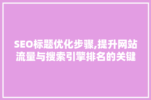 SEO标题优化步骤,提升网站流量与搜索引擎排名的关键方法