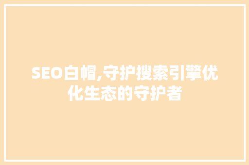 SEO白帽,守护搜索引擎优化生态的守护者