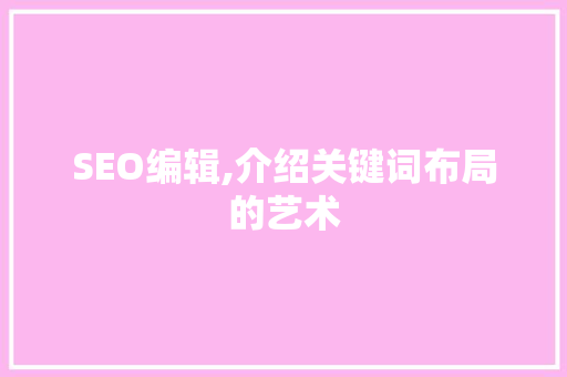 SEO编辑,介绍关键词布局的艺术