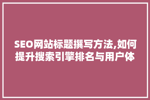 SEO网站标题撰写方法,如何提升搜索引擎排名与用户体验