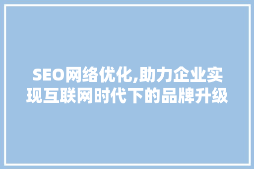 SEO网络优化,助力企业实现互联网时代下的品牌升级