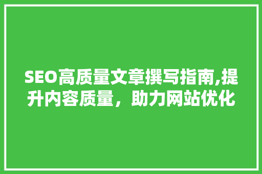 SEO高质量文章撰写指南,提升内容质量，助力网站优化