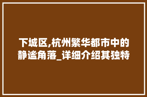 下城区,杭州繁华都市中的静谧角落_详细介绍其独特魅力