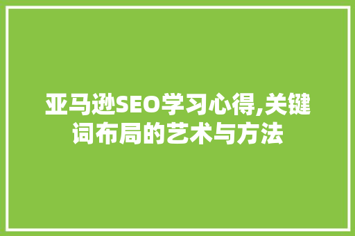 亚马逊SEO学习心得,关键词布局的艺术与方法