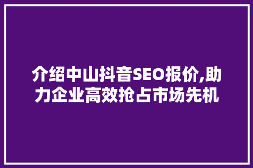 介绍中山抖音SEO报价,助力企业高效抢占市场先机