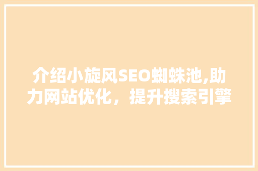介绍小旋风SEO蜘蛛池,助力网站优化，提升搜索引擎排名的利器