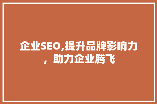企业SEO,提升品牌影响力，助力企业腾飞