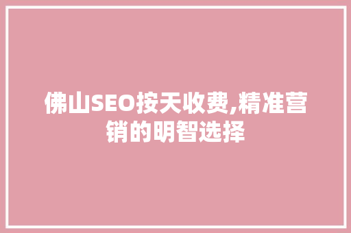 佛山SEO按天收费,精准营销的明智选择