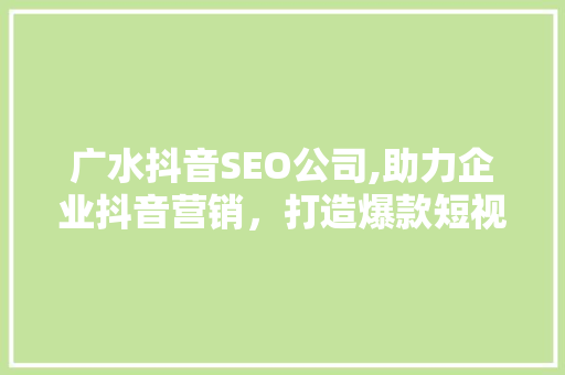 广水抖音SEO公司,助力企业抖音营销，打造爆款短视频