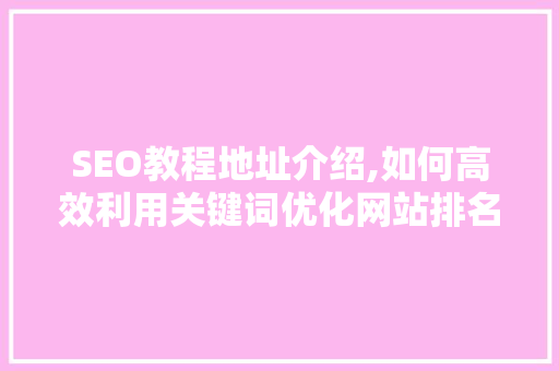 SEO教程地址介绍,如何高效利用关键词优化网站排名