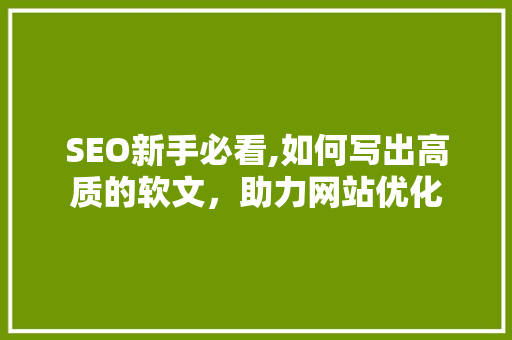 SEO新手必看,如何写出高质的软文，助力网站优化