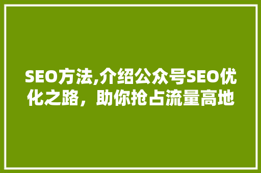 SEO方法,介绍公众号SEO优化之路，助你抢占流量高地！