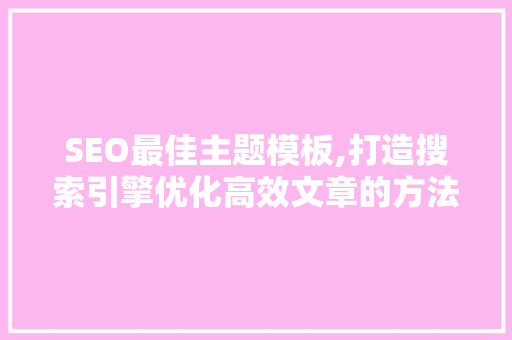SEO最佳主题模板,打造搜索引擎优化高效文章的方法
