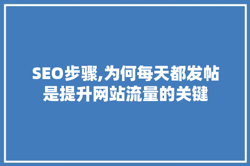 SEO步骤,为何每天都发帖是提升网站流量的关键
