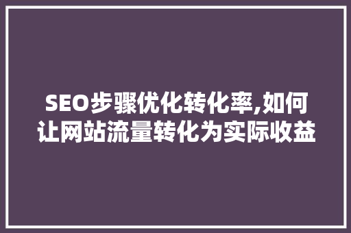SEO步骤优化转化率,如何让网站流量转化为实际收益