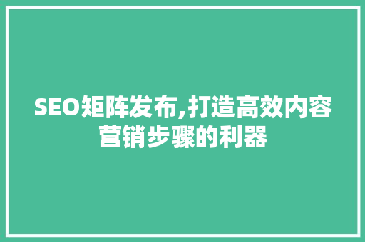 SEO矩阵发布,打造高效内容营销步骤的利器