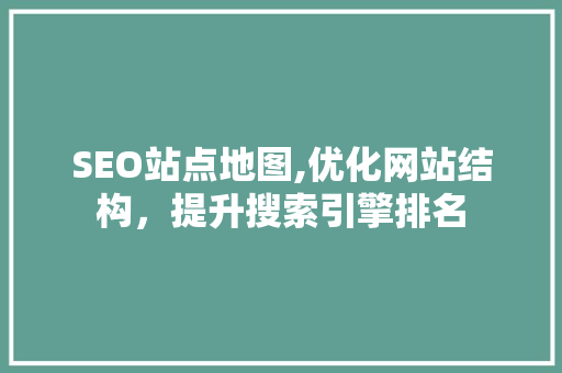 SEO站点地图,优化网站结构，提升搜索引擎排名