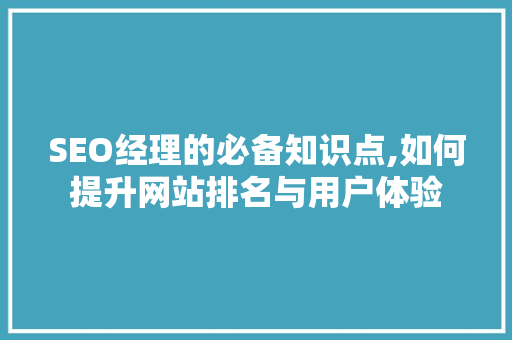 SEO经理的必备知识点,如何提升网站排名与用户体验