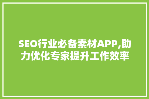 SEO行业必备素材APP,助力优化专家提升工作效率