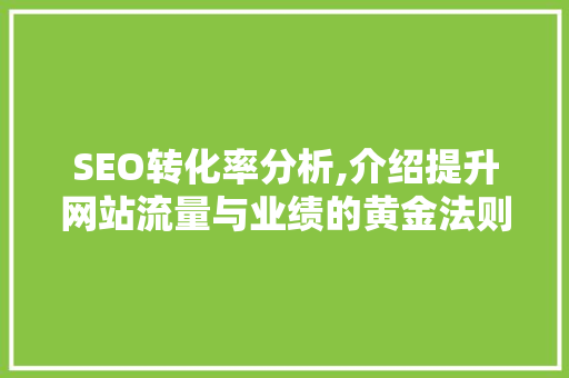 SEO转化率分析,介绍提升网站流量与业绩的黄金法则