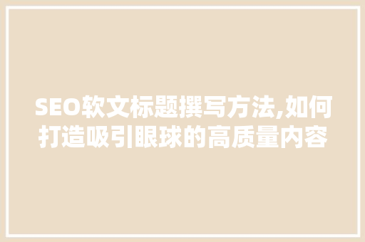 SEO软文标题撰写方法,如何打造吸引眼球的高质量内容