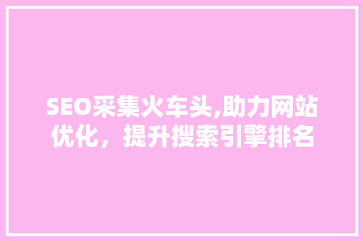 SEO采集火车头,助力网站优化，提升搜索引擎排名