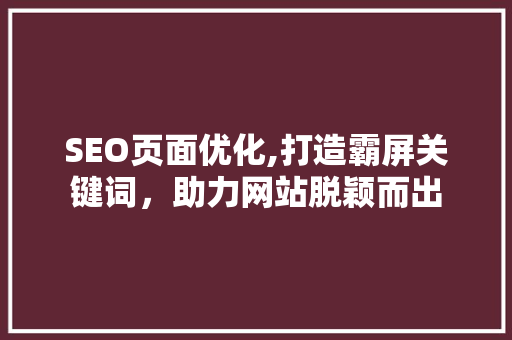 SEO页面优化,打造霸屏关键词，助力网站脱颖而出