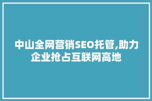 中山全网营销SEO托管,助力企业抢占互联网高地