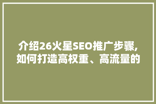 介绍26火星SEO推广步骤,如何打造高权重、高流量的优质网站