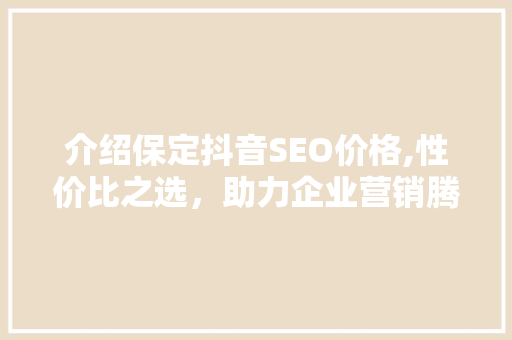 介绍保定抖音SEO价格,性价比之选，助力企业营销腾飞  第1张