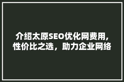 介绍太原SEO优化网费用,性价比之选，助力企业网络营销