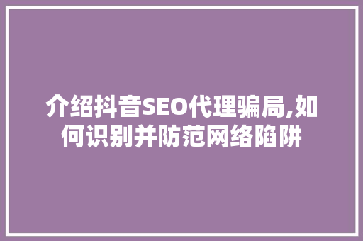 介绍抖音SEO代理骗局,如何识别并防范网络陷阱