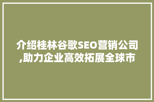 介绍桂林谷歌SEO营销公司,助力企业高效拓展全球市场