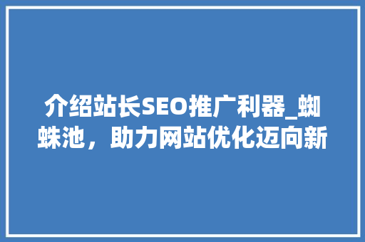 介绍站长SEO推广利器_蜘蛛池，助力网站优化迈向新高峰