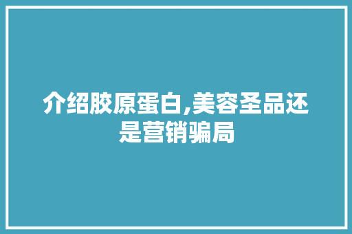 介绍胶原蛋白,美容圣品还是营销骗局