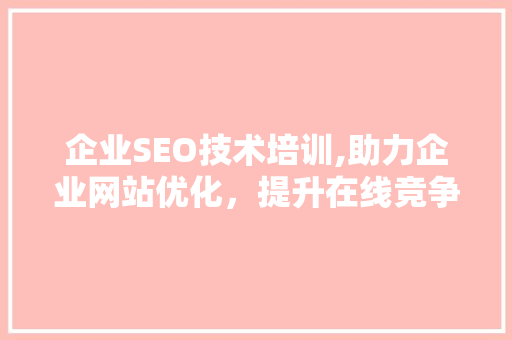 企业SEO技术培训,助力企业网站优化，提升在线竞争力