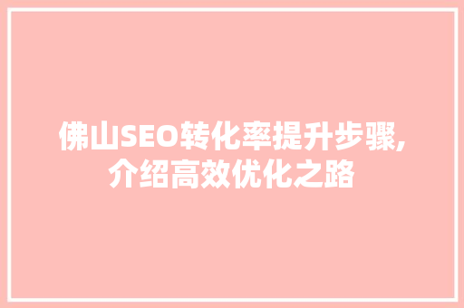 佛山SEO转化率提升步骤,介绍高效优化之路