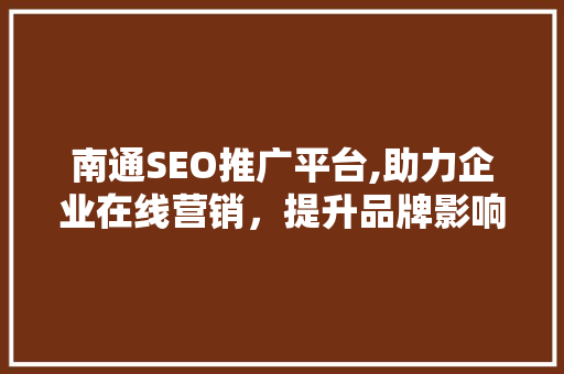 南通SEO推广平台,助力企业在线营销，提升品牌影响力