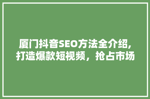厦门抖音SEO方法全介绍,打造爆款短视频，抢占市场先机