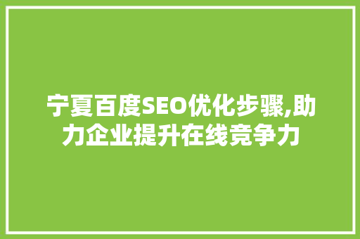 宁夏百度SEO优化步骤,助力企业提升在线竞争力