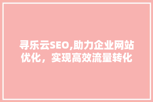 寻乐云SEO,助力企业网站优化，实现高效流量转化