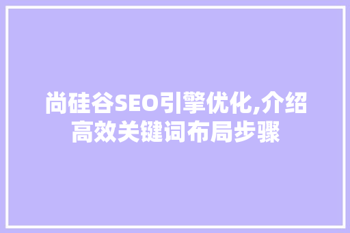 尚硅谷SEO引擎优化,介绍高效关键词布局步骤