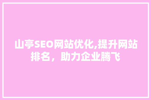 山亭SEO网站优化,提升网站排名，助力企业腾飞