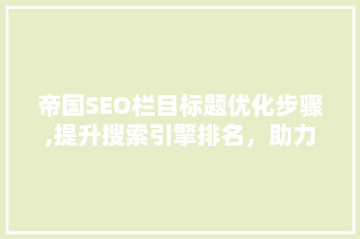 帝国SEO栏目标题优化步骤,提升搜索引擎排名，助力企业腾飞