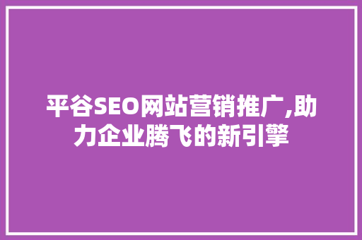 平谷SEO网站营销推广,助力企业腾飞的新引擎