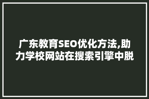 广东教育SEO优化方法,助力学校网站在搜索引擎中脱颖而出