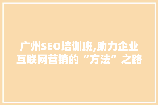 广州SEO培训班,助力企业互联网营销的“方法”之路