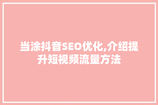 当涂抖音SEO优化,介绍提升短视频流量方法