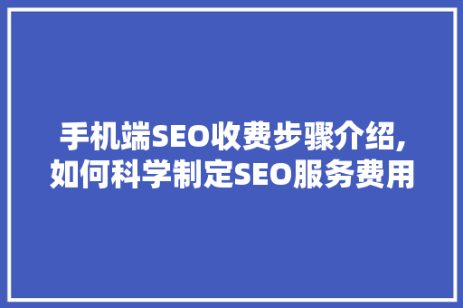 手机端SEO收费步骤介绍,如何科学制定SEO服务费用